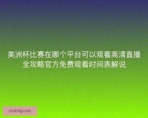 美洲杯比赛在哪个平台可以观看高清直播全攻略官方免费观看时间表解说