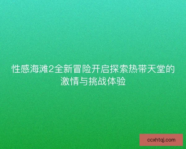 性感海滩2全新冒险开启探索热带天堂的激情与挑战体验