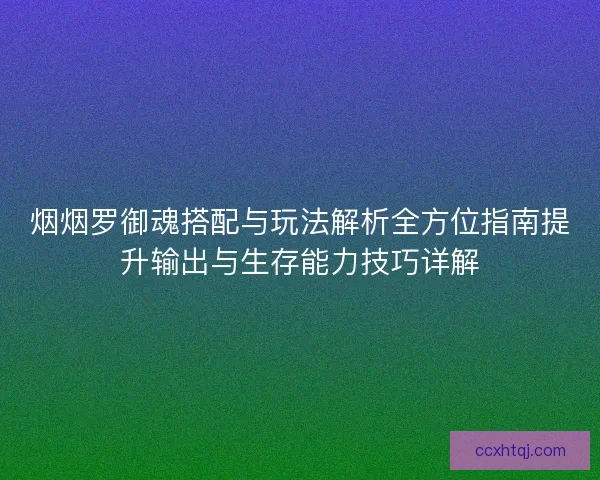烟烟罗御魂搭配与玩法解析全方位指南提升输出与生存能力技巧详解