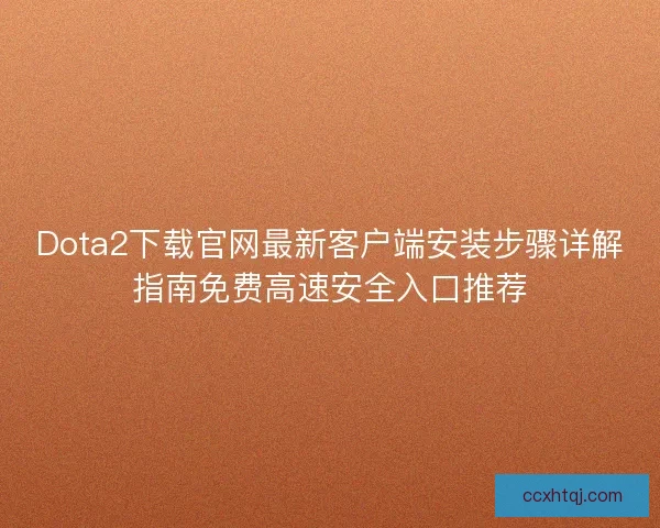 Dota2下载官网最新客户端安装步骤详解指南免费高速安全入口推荐