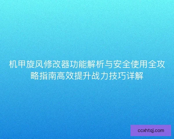 机甲旋风修改器功能解析与安全使用全攻略指南高效提升战力技巧详解