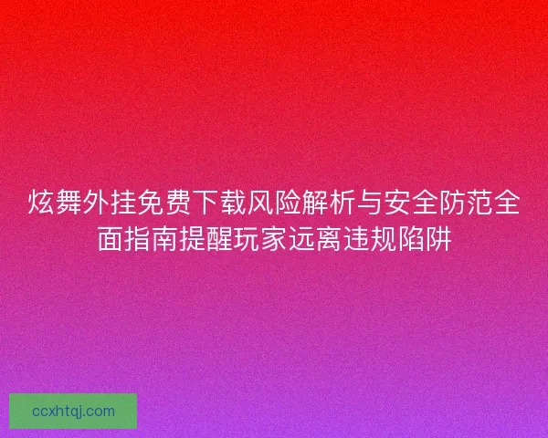 炫舞外挂免费下载风险解析与安全防范全面指南提醒玩家远离违规陷阱