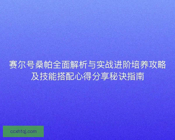 赛尔号桑帕全面解析与实战进阶培养攻略及技能搭配心得分享秘诀指南