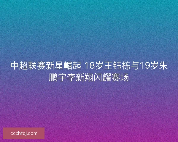 中超联赛新星崛起 18岁王钰栋与19岁朱鹏宇李新翔闪耀赛场