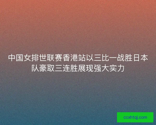 中国女排世联赛香港站以三比一战胜日本队豪取三连胜展现强大实力