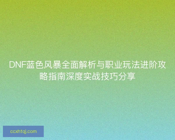 DNF蓝色风暴全面解析与职业玩法进阶攻略指南深度实战技巧分享