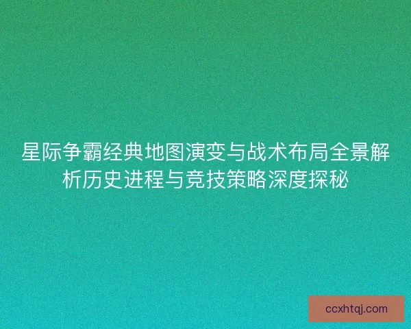 星际争霸经典地图演变与战术布局全景解析历史进程与竞技策略深度探秘