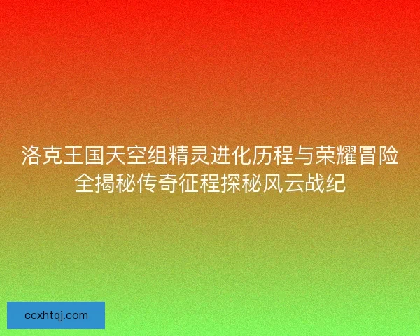 洛克王国天空组精灵进化历程与荣耀冒险全揭秘传奇征程探秘风云战纪